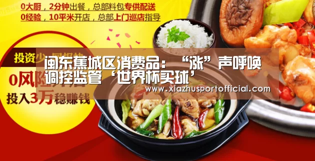 闽东蕉城区消费品:“涨”声呼唤调控监管‘世界杯买球’(图2) 世界杯买球