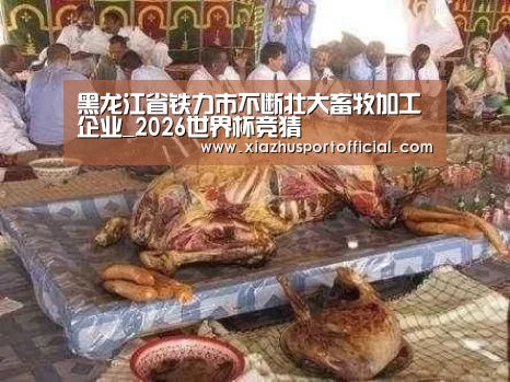 黑龙江省铁力市不断壮大畜牧加工企业_2026世界杯竞猜(图2) 世界杯下注