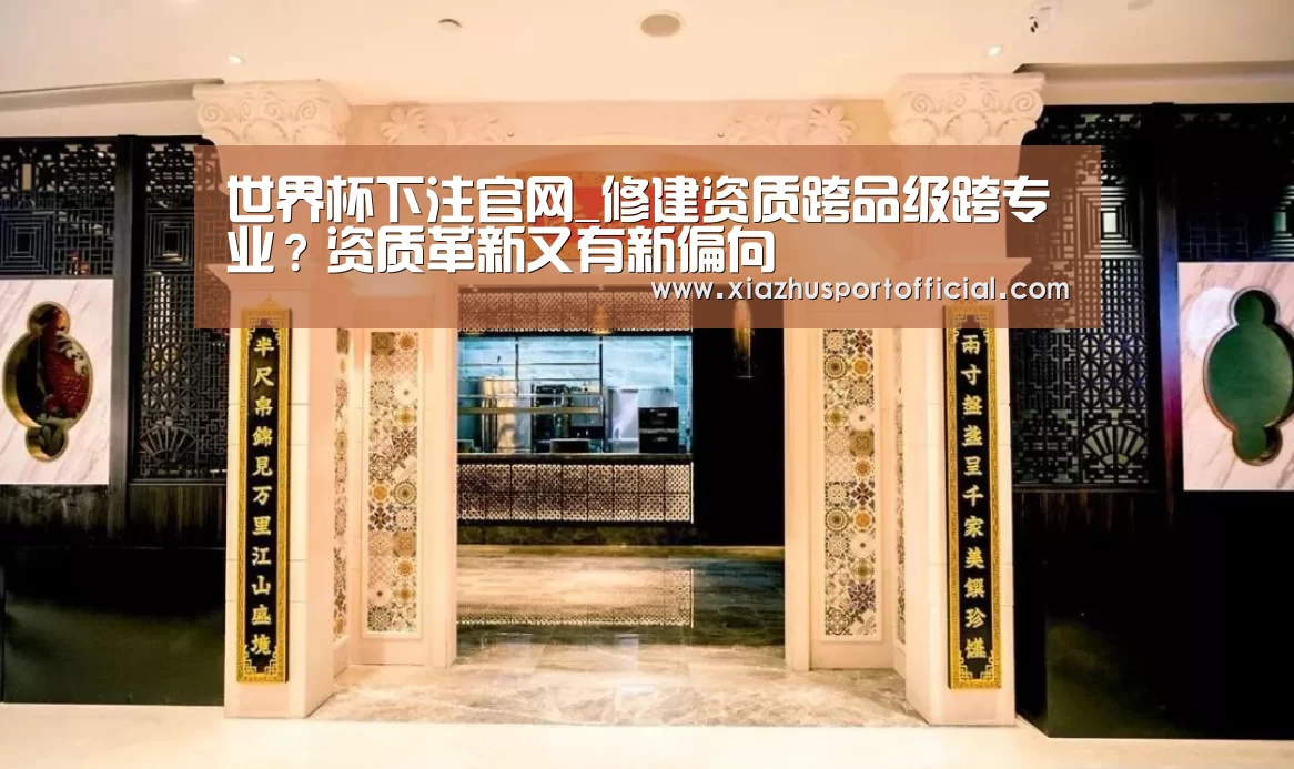 世界杯下注官网_修建资质跨品级跨专业?资质革新又有新偏向(图1) 2026世界杯竞猜